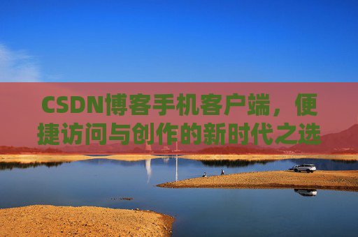 CSDN博客手机客户端，便捷访问与创作的新时代之选